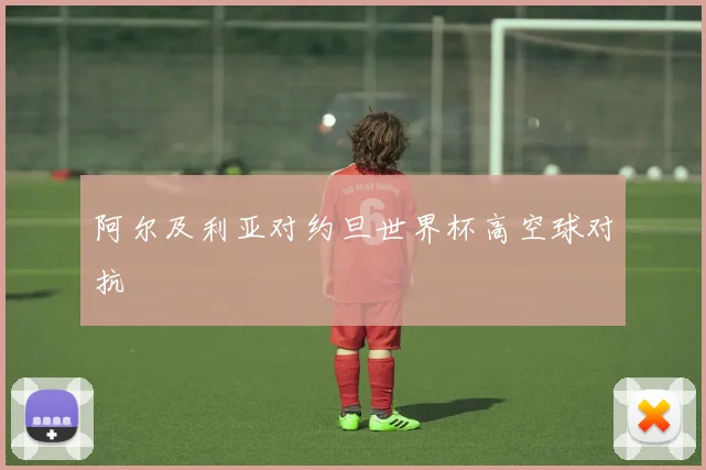 阿尔及利亚对约旦世界杯高空球对抗