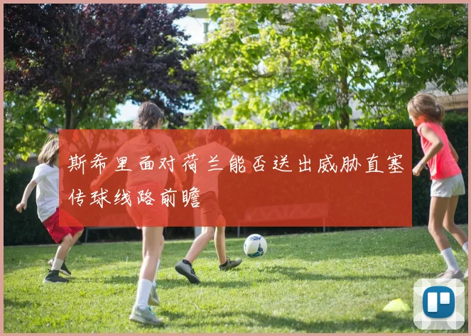 斯希里面对荷兰能否送出威胁直塞传球线路前瞻