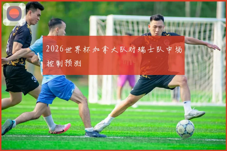 2026世界杯加拿大队对瑞士队中场控制预测
