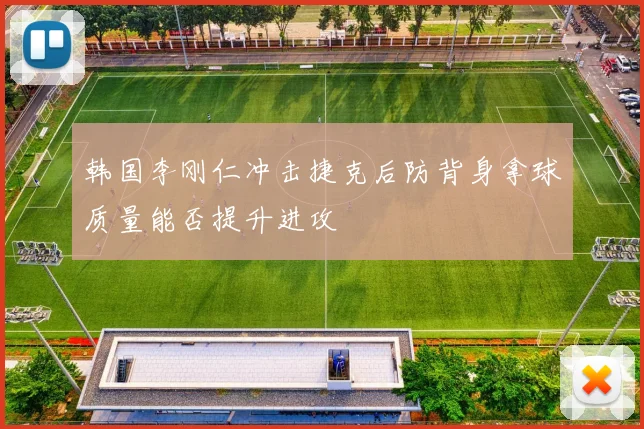 韩国李刚仁冲击捷克后防背身拿球质量能否提升进攻