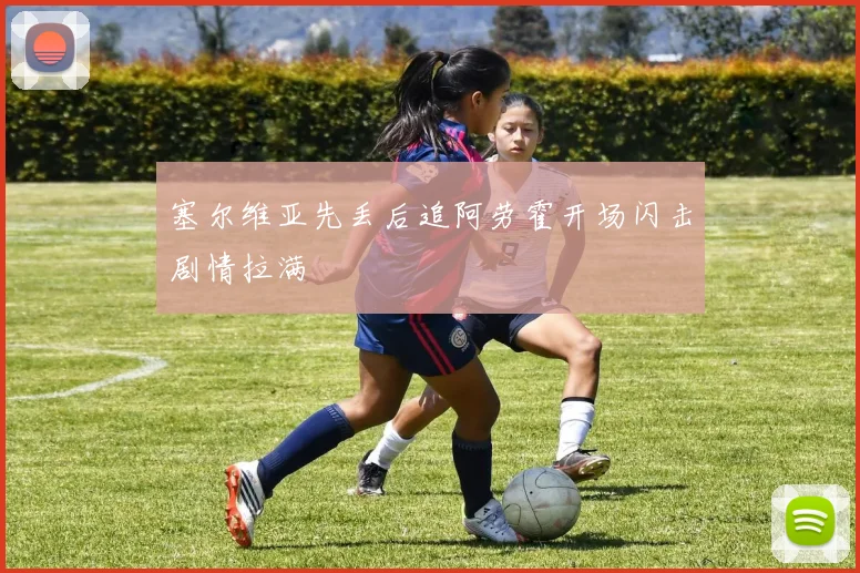 塞尔维亚先丢后追阿劳霍开场闪击剧情拉满