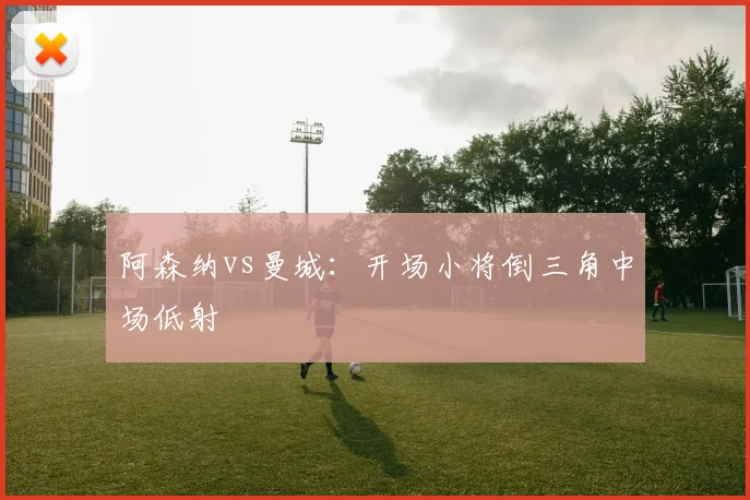 阿森纳vs曼城：开场小将倒三角中场低射