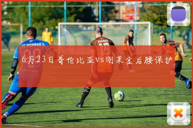 6月23日哥伦比亚vs刚果金后腰保护
