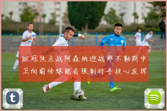 欧冠焦点战阿森纳迎战那不勒斯中卫向前传球能否限制对手核心发挥