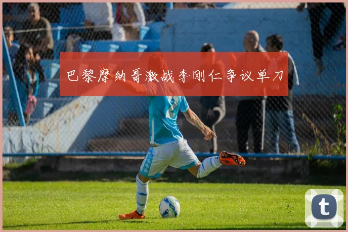 巴黎摩纳哥激战李刚仁争议单刀