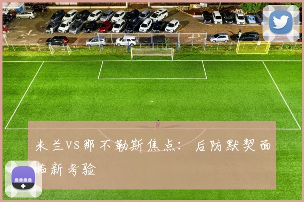 米兰vs那不勒斯焦点：后防默契面临新考验