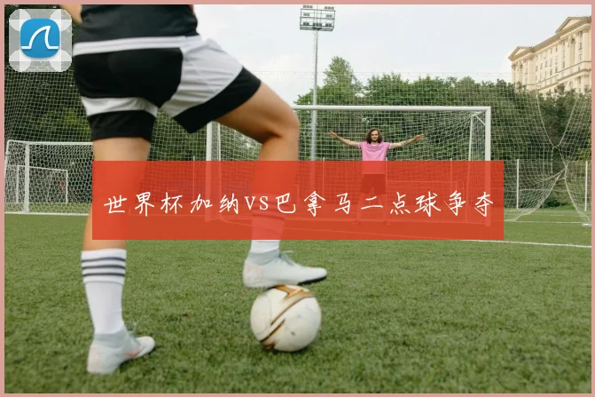 世界杯加纳vs巴拿马二点球争夺