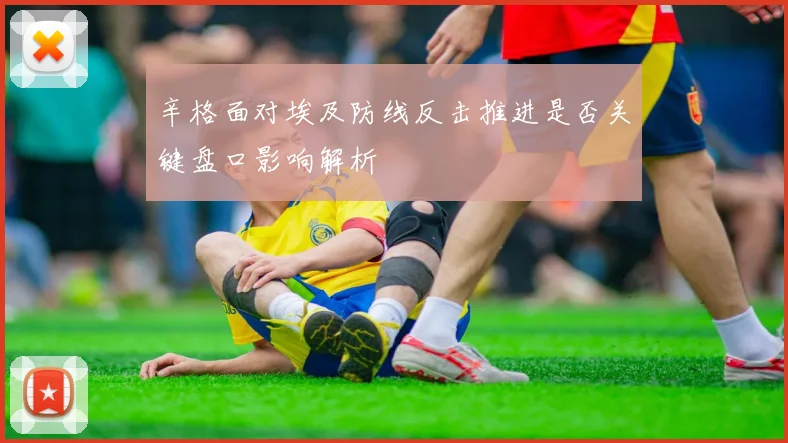 辛格面对埃及防线反击推进是否关键盘口影响解析