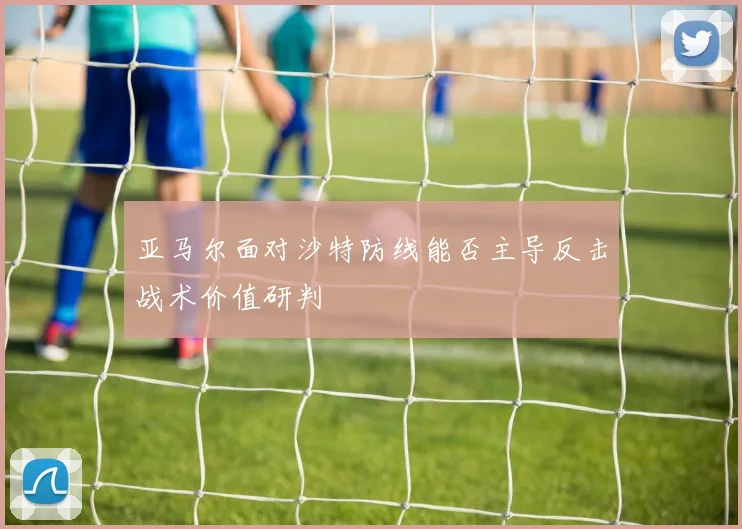 亚马尔面对沙特防线能否主导反击战术价值研判