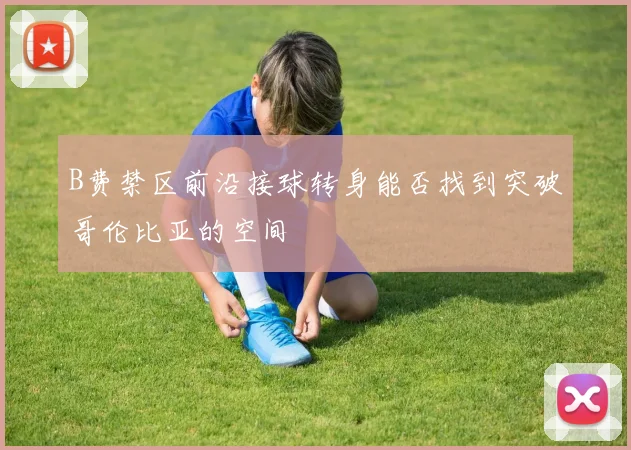 B费禁区前沿接球转身能否找到突破哥伦比亚的空间