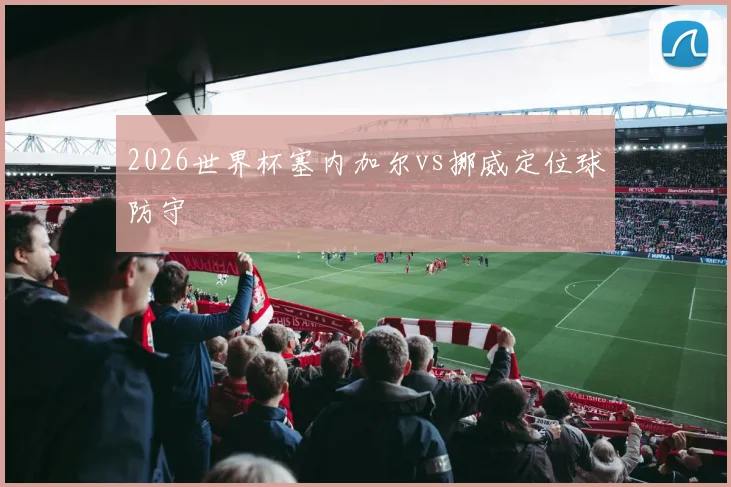 2026世界杯塞内加尔vs挪威定位球防守