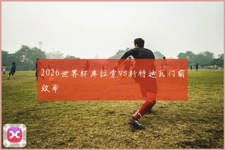 2026世界杯库拉索vs科特迪瓦门前效率