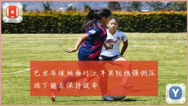 巴尔布埃纳面对土耳其防线强侧压迫下能否保持效率