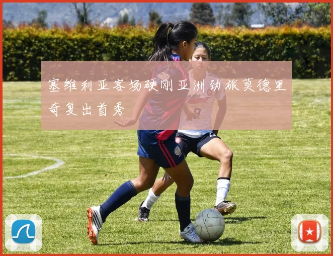 塞维利亚客场硬刚亚洲劲旅莫德里奇复出首秀
