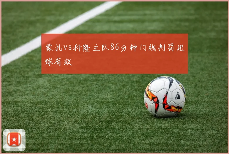 蒙扎vs科隆主队86分钟门线判罚进球有效