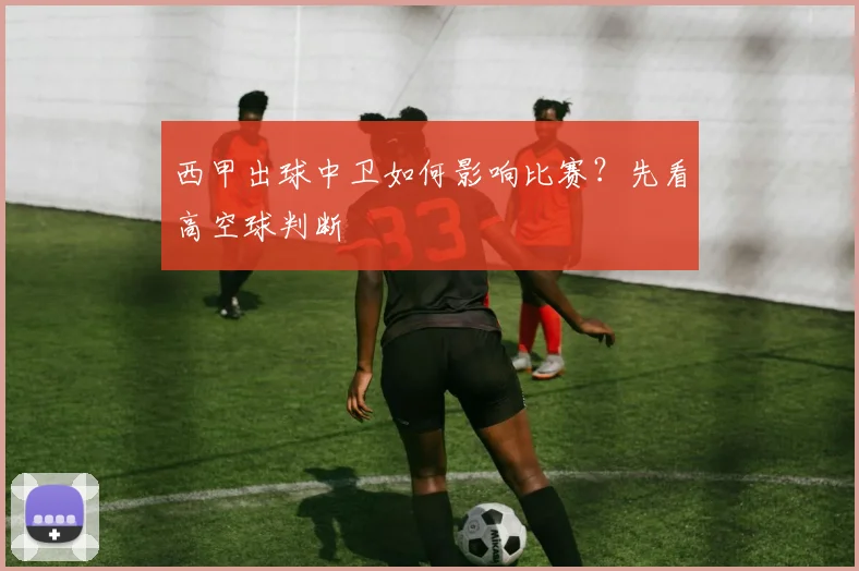 西甲出球中卫如何影响比赛？先看高空球判断