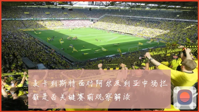 麦卡利斯特面对阿尔及利亚中场拦截是否关键赛前观察解读