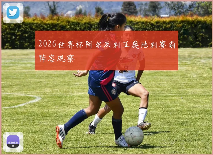 2026世界杯阿尔及利亚奥地利赛前阵容观察