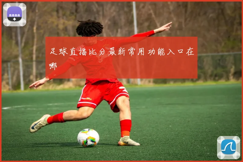 足球直播比分最新常用功能入口在哪