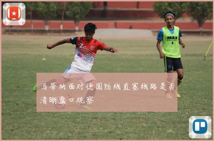 马蒂纳面对德国防线直塞线路是否清晰盘口观察