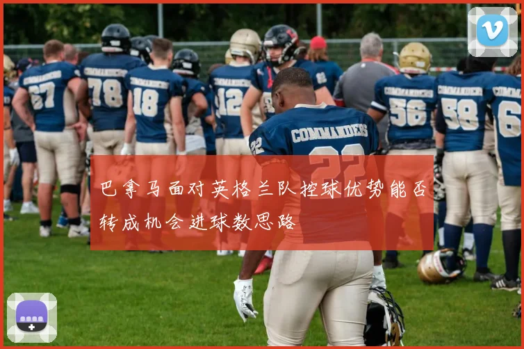 巴拿马面对英格兰队控球优势能否转成机会进球数思路