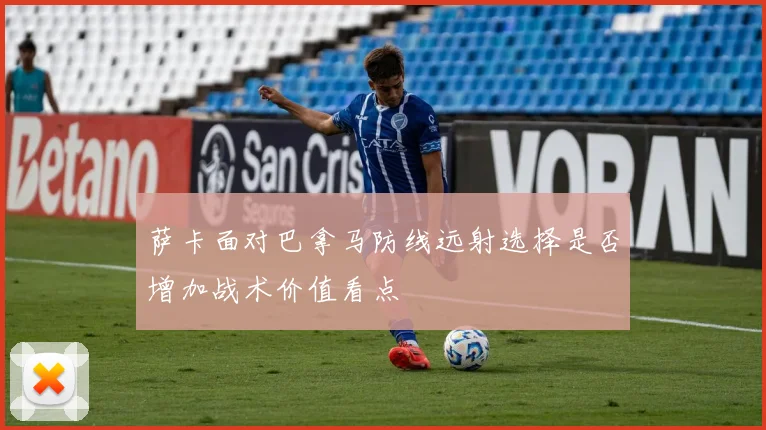萨卡面对巴拿马防线远射选择是否增加战术价值看点