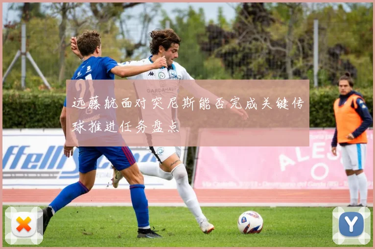 远藤航面对突尼斯能否完成关键传球推进任务盘点