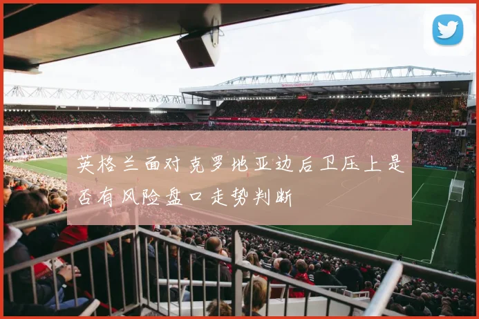 英格兰面对克罗地亚边后卫压上是否有风险盘口走势判断