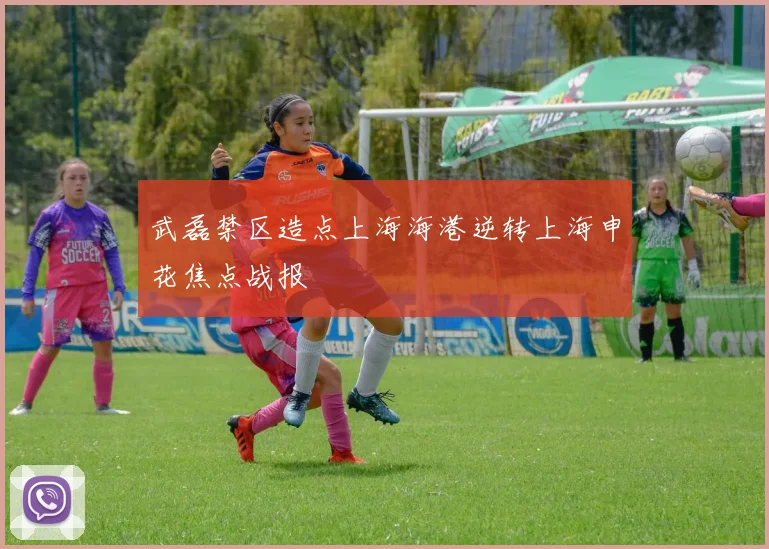 武磊禁区造点上海海港逆转上海申花焦点战报