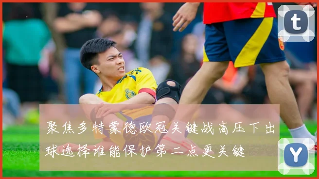 聚焦多特蒙德欧冠关键战高压下出球选择谁能保护第二点更关键