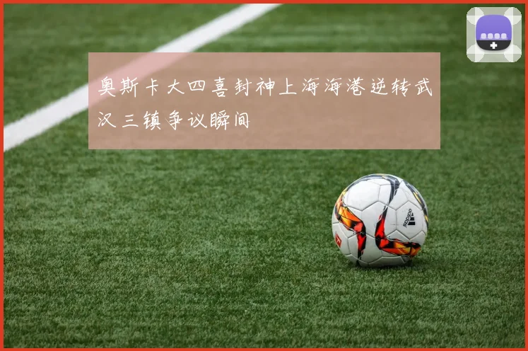 奥斯卡大四喜封神上海海港逆转武汉三镇争议瞬间