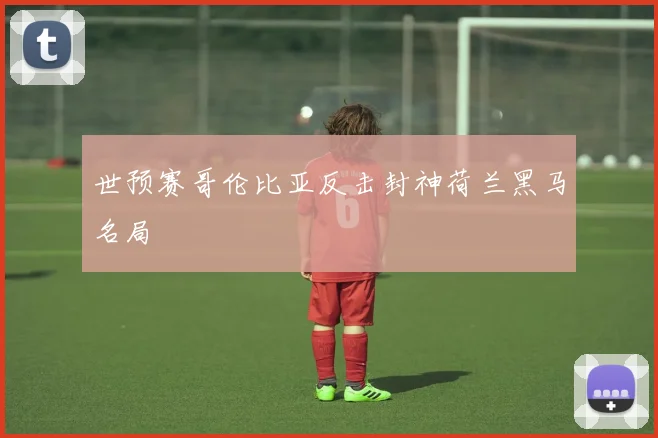 世预赛哥伦比亚反击封神荷兰黑马名局