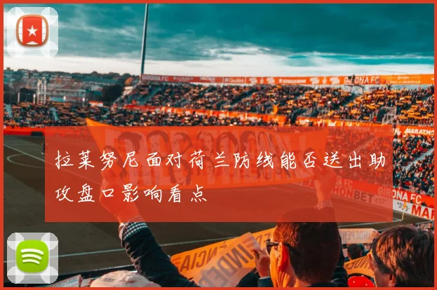拉莱努尼面对荷兰防线能否送出助攻盘口影响看点