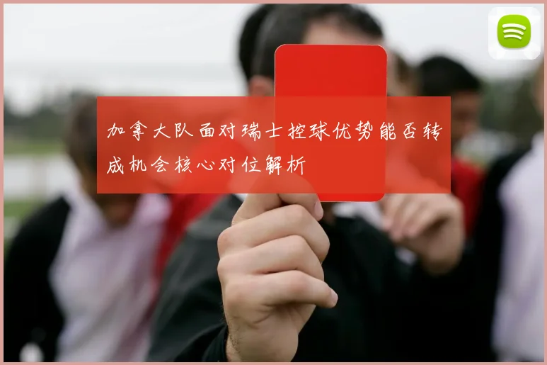 加拿大队面对瑞士控球优势能否转成机会核心对位解析