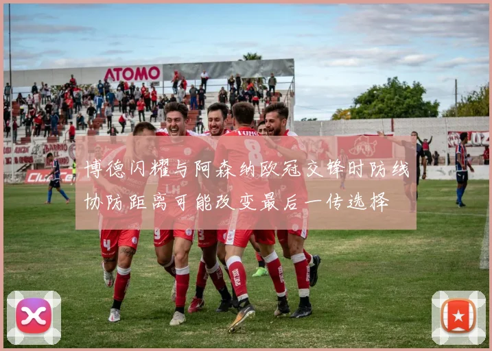 博德闪耀与阿森纳欧冠交锋时防线协防距离可能改变最后一传选择