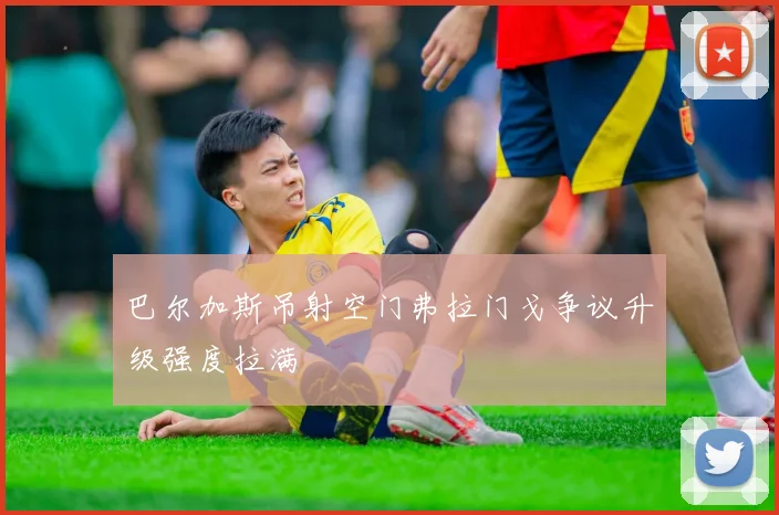 巴尔加斯吊射空门弗拉门戈争议升级强度拉满