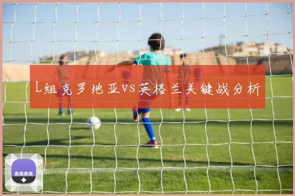 L组克罗地亚vs英格兰关键战分析