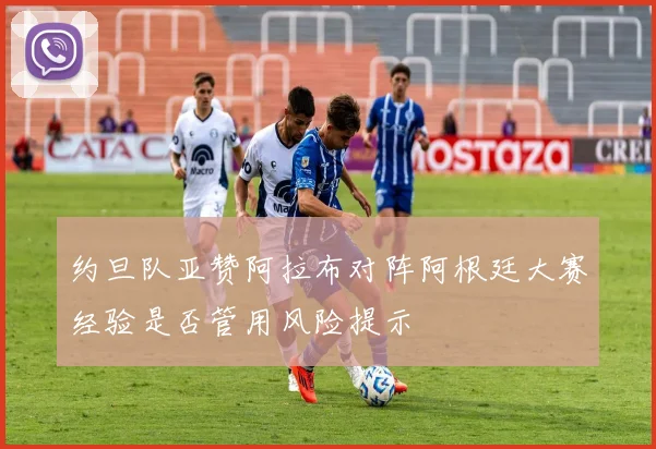 约旦队亚赞阿拉布对阵阿根廷大赛经验是否管用风险提示