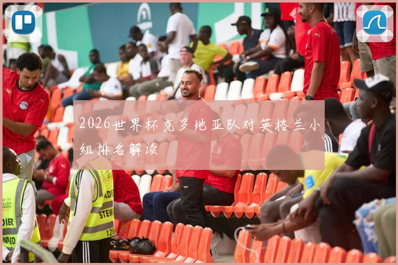 2026世界杯克罗地亚队对英格兰小组排名解读