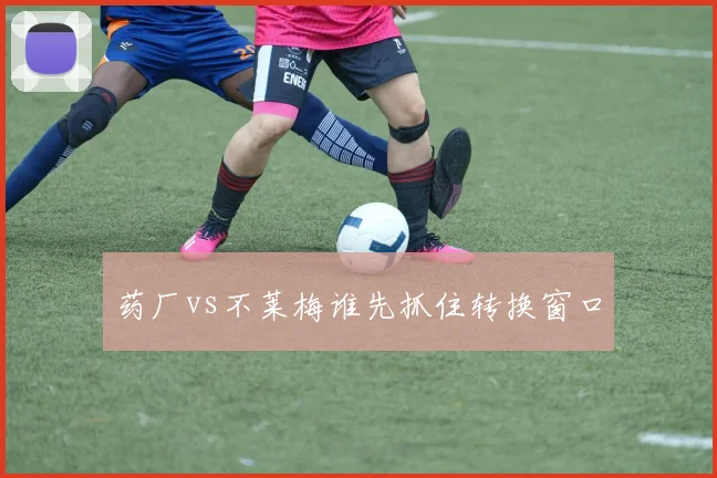 药厂vs不莱梅谁先抓住转换窗口