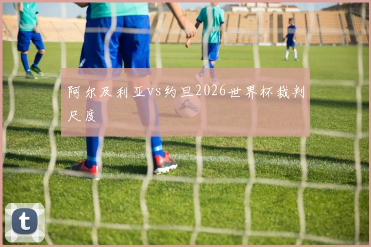 阿尔及利亚vs约旦2026世界杯裁判尺度