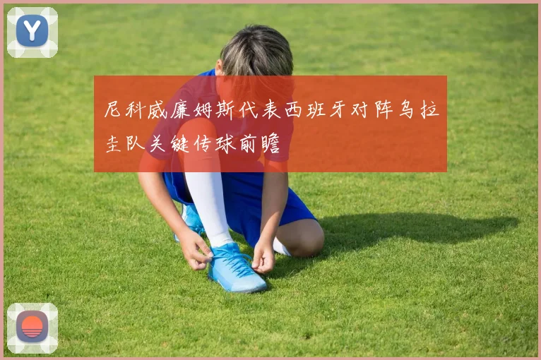 尼科威廉姆斯代表西班牙对阵乌拉圭队关键传球前瞻