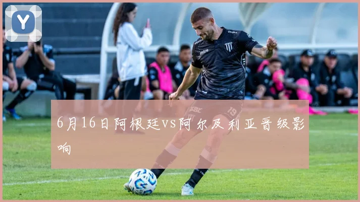 6月16日阿根廷vs阿尔及利亚晋级影响