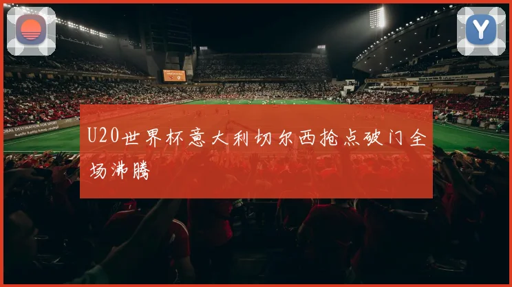 U20世界杯意大利切尔西抢点破门全场沸腾