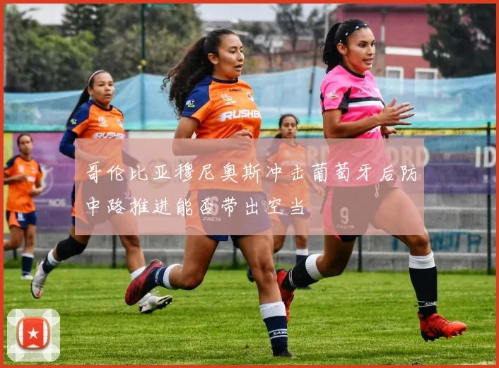 哥伦比亚穆尼奥斯冲击葡萄牙后防中路推进能否带出空当
