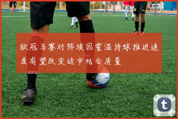 欧冠马赛对阵埃因霍温持球推进速度有望改变边中结合质量
