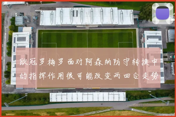 欧冠罗梅罗面对阿森纳防守转换中的指挥作用很可能改变两回合走势