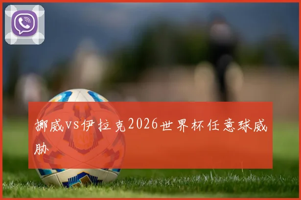 挪威vs伊拉克2026世界杯任意球威胁