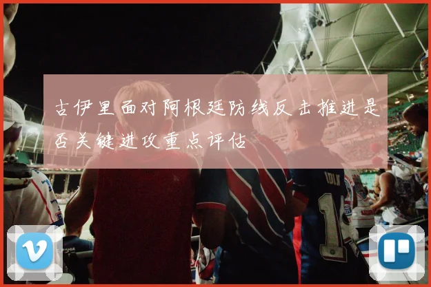 古伊里面对阿根廷防线反击推进是否关键进攻重点评估