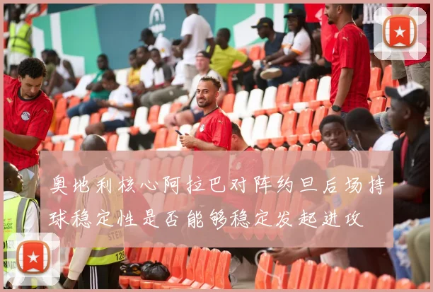 奥地利核心阿拉巴对阵约旦后场持球稳定性是否能够稳定发起进攻